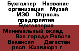 Бухгалтер › Название организации ­ Музей ИЗО › Отрасль предприятия ­ Бухгалтерия › Минимальный оклад ­ 18 000 - Все города Работа » Вакансии   . Дагестан респ.,Кизилюрт г.